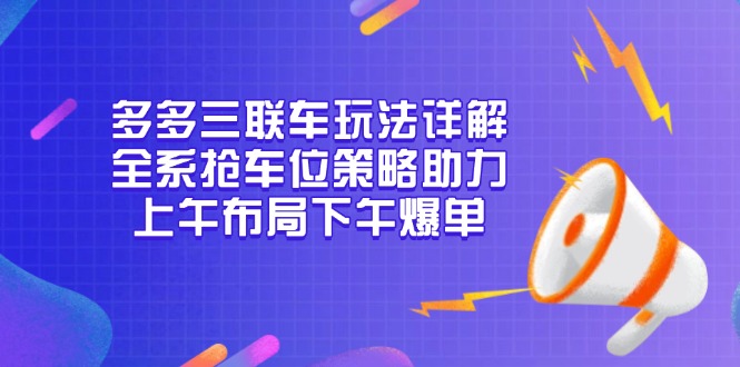 （13828期）多多三联车玩法详解，全系抢车位策略助力，上午布局下午爆单_大叔资源库创业项目网-大叔资源库-资源-项目-副业-兼职-创业-大叔的库-大叔的库