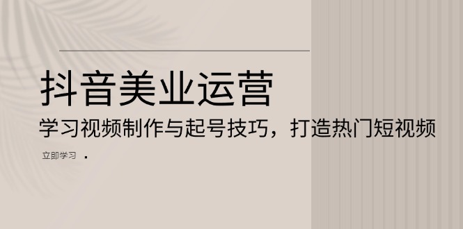 （13415期）抖音美业运营：学习视频制作与起号技巧，打造热门短视频_大叔资源库创业项目网-大叔资源库-资源-项目-副业-兼职-创业-大叔的库-大叔的库
