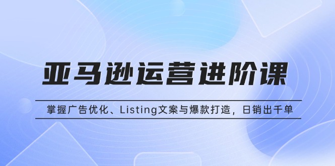 （13517期）亚马逊运营进阶课：掌握广告优化、Listing文案与爆款打造，日销出千单_大叔资源库创业项目网-大叔资源库-资源-项目-副业-兼职-创业-大叔的库-大叔的库