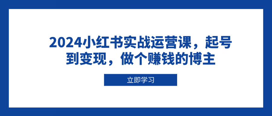 （13841期）2024小红书实战运营课，起号到变现，做个赚钱的博主_大叔资源库创业项目网-大叔资源库-资源-项目-副业-兼职-创业-大叔的库-大叔的库