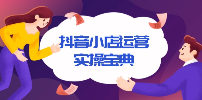 （13831期）抖音小店运营实操宝典，从入驻到推广，详解店铺搭建及千川广告投放技巧_大叔资源库创业项目网-大叔资源库-资源-项目-副业-兼职-创业-大叔的库-大叔的库