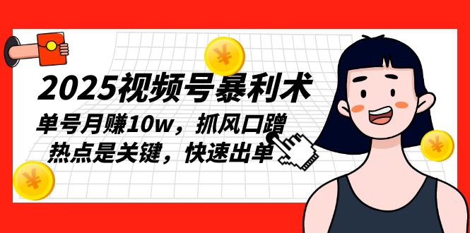 （13793期）2025视频号暴利术，单号月赚10w，抓风口蹭热点是关键，快速出单_大叔资源库创业项目网-大叔资源库-资源-项目-副业-兼职-创业-大叔的库-大叔的库
