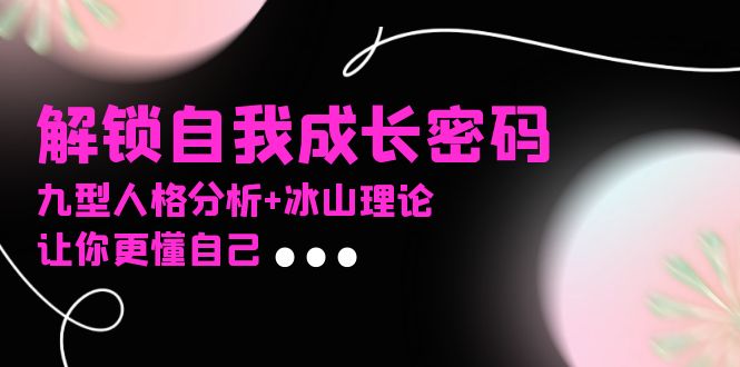 （13574期）某社群课程，解锁自我成长密码，九型人格分析+冰山理论，让你更懂自己_大叔资源库创业项目网-大叔资源库-资源-项目-副业-兼职-创业-大叔的库-大叔的库