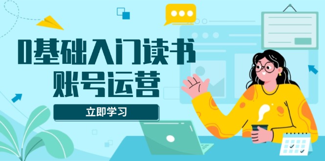 （13832期）0基础入门读书账号运营，系统课程助你解决素材、流量、变现等难题_大叔资源库创业项目网-大叔资源库-资源-项目-副业-兼职-创业-大叔的库-大叔的库