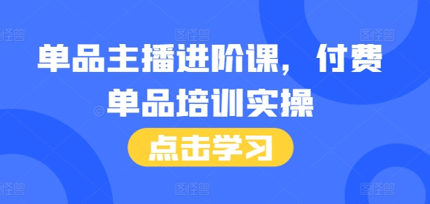 单品主播进阶课，付费单品培训实操，46节完整+话术本_大叔资源库-大叔资源库-资源-项目-副业-兼职-创业-大叔的库-大叔的库