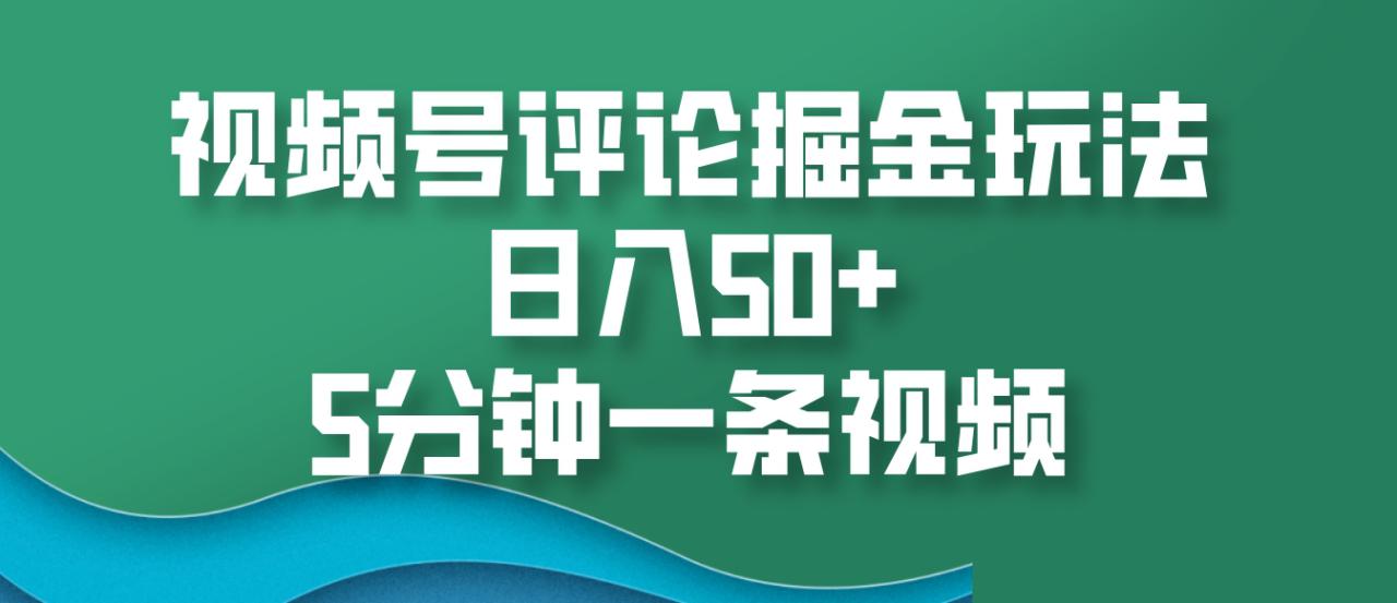 视频号评论掘金玩法，日入50+，5分钟一条视频_大叔资源库-大叔资源库-资源-项目-副业-兼职-创业-大叔的库-大叔的库