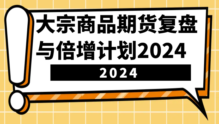 大宗商品期货，复盘与倍增计划2024（10节课）_大叔资源库-大叔资源库-资源-项目-副业-兼职-创业-大叔的库-大叔的库