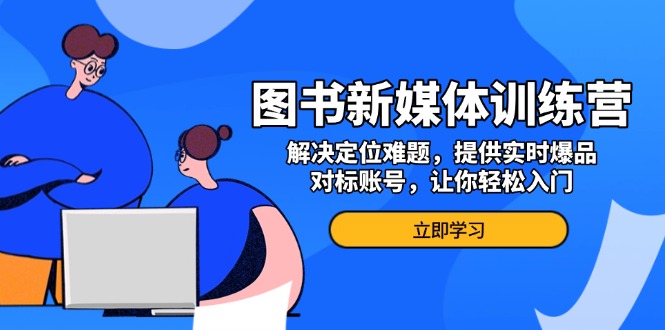 （13550期）图书新媒体训练营，解决定位难题，提供实时爆品、对标账号，让你轻松入门_大叔资源库创业项目网-大叔资源库-资源-项目-副业-兼职-创业-大叔的库-大叔的库