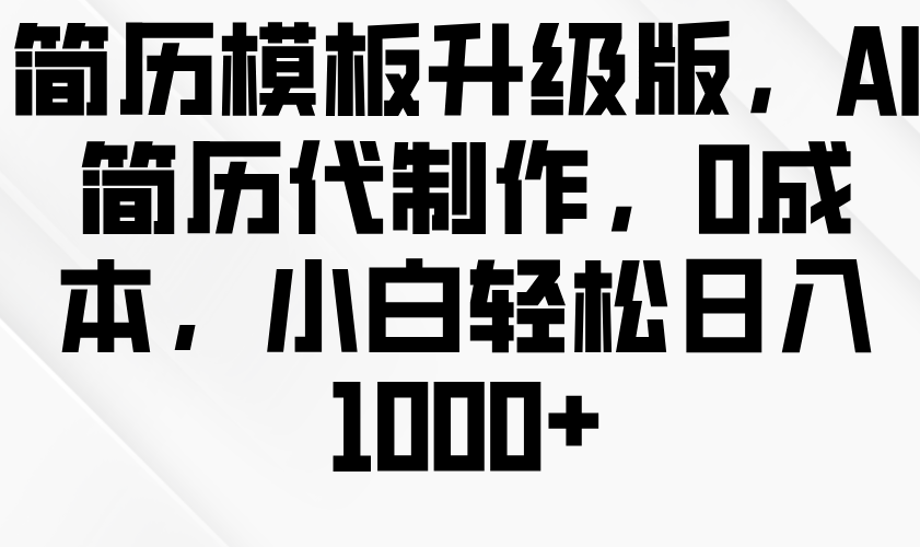 简历模板升级版，AI简历代制作，0成本，小白轻松日入1000+_大叔资源库-大叔资源库-资源-项目-副业-兼职-创业-大叔的库-大叔的库