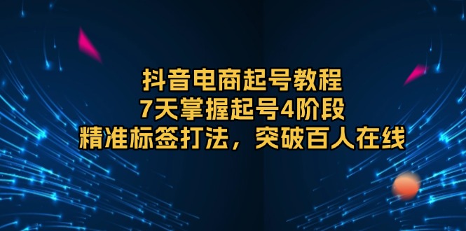（13847期）抖音电商起号教程，7天掌握起号4阶段，精准标签打法，突破百人在线_大叔资源库创业项目网-大叔资源库-资源-项目-副业-兼职-创业-大叔的库-大叔的库