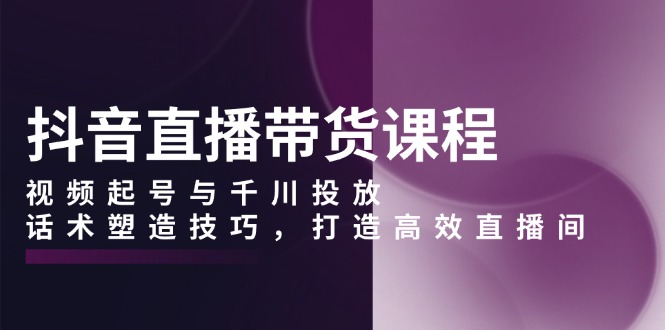 （13848期）抖音直播带货课程，视频起号与千川投放，话术塑造技巧，打造高效直播间_大叔资源库创业项目网-大叔资源库-资源-项目-副业-兼职-创业-大叔的库-大叔的库