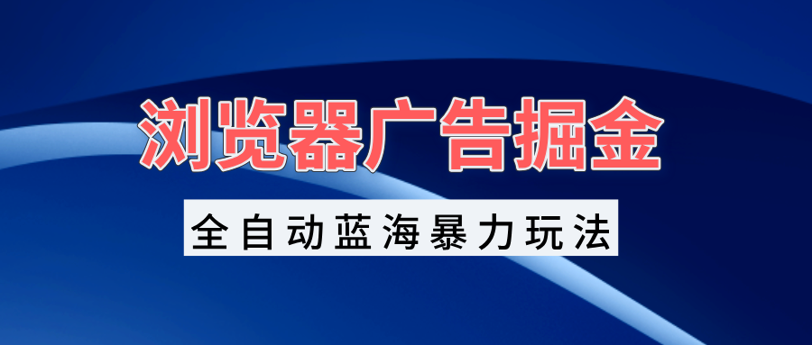 （13423期）浏览器广告掘金，全自动蓝海暴力玩法，轻松日入1000+矩阵无脑开干_大叔资源库创业项目网-大叔资源库-资源-项目-副业-兼职-创业-大叔的库-大叔的库