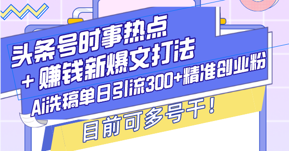 （13782期）头条号时事热点＋赚钱新爆文打法，Ai洗稿单日引流300+精准创业粉，目前…_大叔资源库创业项目网-大叔资源库-资源-项目-副业-兼职-创业-大叔的库-大叔的库