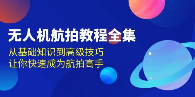 无人机航拍教程全集，从基础知识到高级技巧，让你快速成为航拍高手_大叔资源库-大叔资源库-资源-项目-副业-兼职-创业-大叔的库-大叔的库