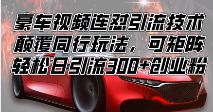 （13856期）豪车视频连怼引流技术，颠覆同行玩法，可矩阵，轻松日引流300+创业粉_大叔资源库创业项目网-大叔资源库-资源-项目-副业-兼职-创业-大叔的库-大叔的库