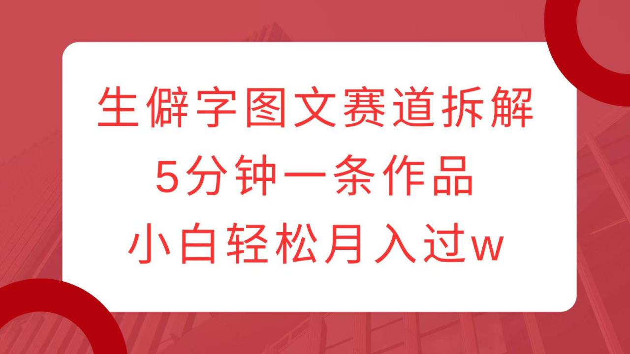 生僻字图文赛道拆解，5分钟一条作品，小白轻松月入过w_大叔资源库-大叔资源库-资源-项目-副业-兼职-创业-大叔的库-大叔的库