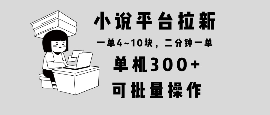 （13800期）小说平台拉新，单机300+，两分钟一单4~10块，操作简单可批量。_大叔资源库创业项目网-大叔资源库-资源-项目-副业-兼职-创业-大叔的库-大叔的库