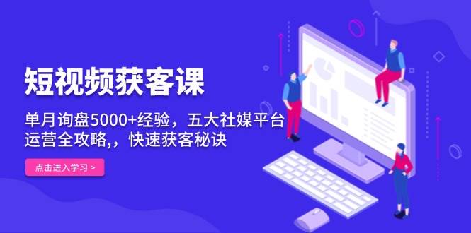 短视频获客课，单月询盘5000+经验，五大社媒平台运营全攻略,，快速获客秘诀_大叔资源库-大叔资源库-资源-项目-副业-兼职-创业-大叔的库-大叔的库