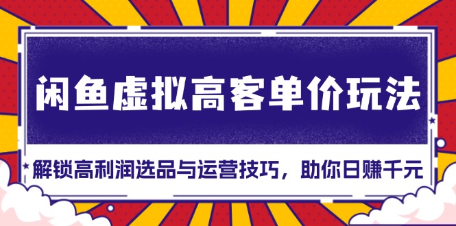 （13437期）闲鱼虚拟高客单价玩法：解锁高利润选品与运营技巧，助你日赚千元！_大叔资源库创业项目网-大叔资源库-资源-项目-副业-兼职-创业-大叔的库-大叔的库