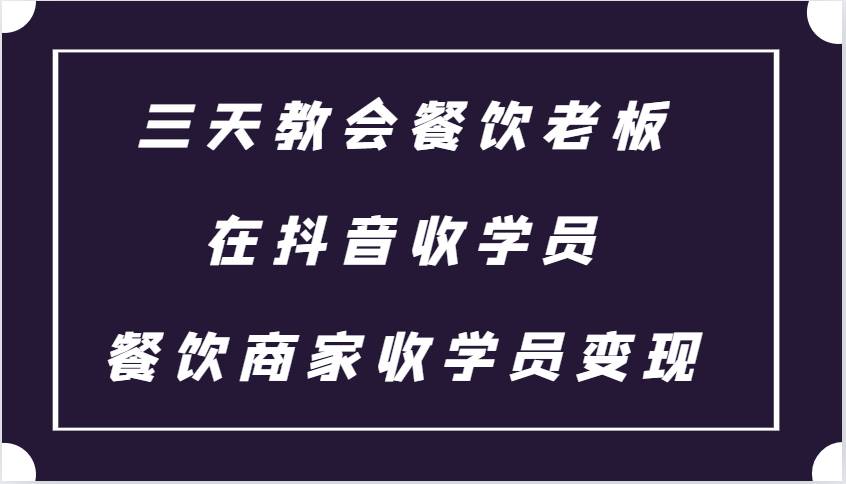 三天教会餐饮老板在抖音收学员 ，餐饮商家收学员变现课程_大叔资源库-大叔资源库-资源-项目-副业-兼职-创业-大叔的库-大叔的库