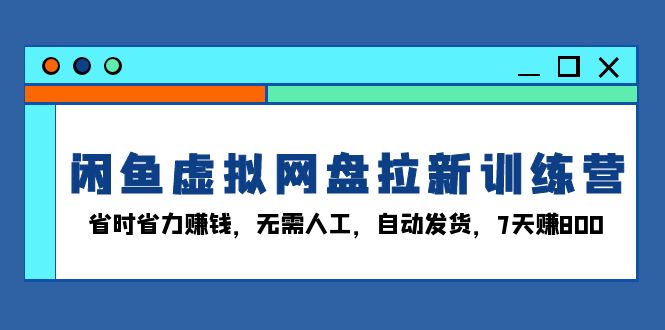 （13524期）闲鱼虚拟网盘拉新训练营：省时省力赚钱，无需人工，自动发货，7天赚800_大叔资源库创业项目网-大叔资源库-资源-项目-副业-兼职-创业-大叔的库-大叔的库