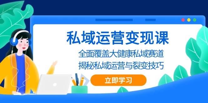 私域运营变现课，全面覆盖大健康私域赛道，揭秘私域 运营与裂变技巧_大叔资源库-大叔资源库-资源-项目-副业-兼职-创业-大叔的库-大叔的库