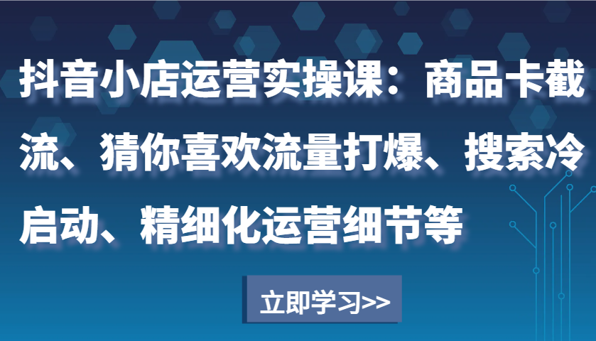抖音小店运营实操课：商品卡截流、猜你喜欢流量打爆、搜索冷启动、精细化运营细节等_大叔资源库-大叔资源库-资源-项目-副业-兼职-创业-大叔的库-大叔的库