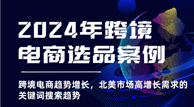 2024年跨境电商选品案例-北美市场高增长需求关键词搜索趋势（更新)_大叔资源库-大叔资源库-资源-项目-副业-兼职-创业-大叔的库-大叔的库
