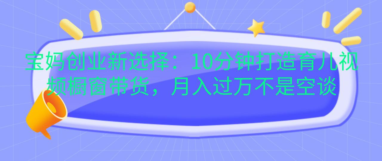 宝妈创业新选择：10分钟打造育儿视频橱窗带货，月入过万不是空谈_大叔资源库-大叔资源库-资源-项目-副业-兼职-创业-大叔的库-大叔的库