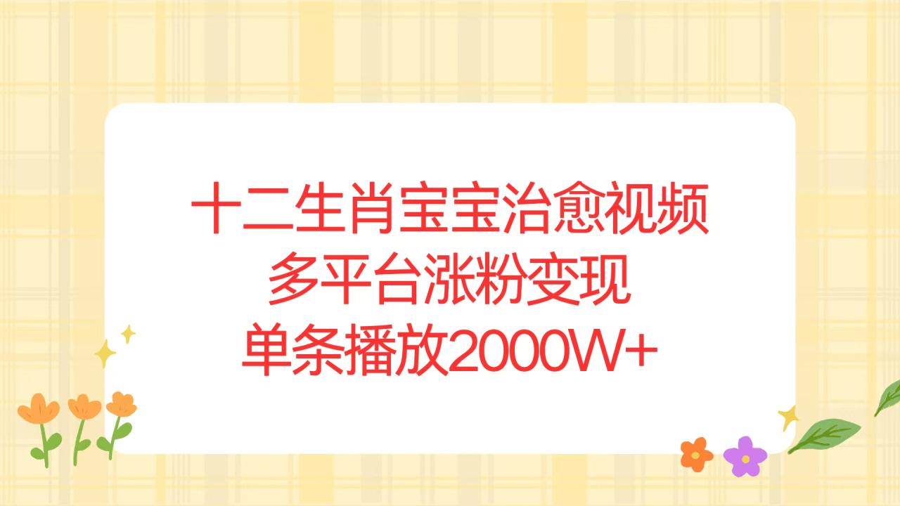 （13837期）十二生肖宝宝治愈视频，多平台涨粉变现，单条播放2000W+_大叔资源库创业项目网-大叔资源库-资源-项目-副业-兼职-创业-大叔的库-大叔的库