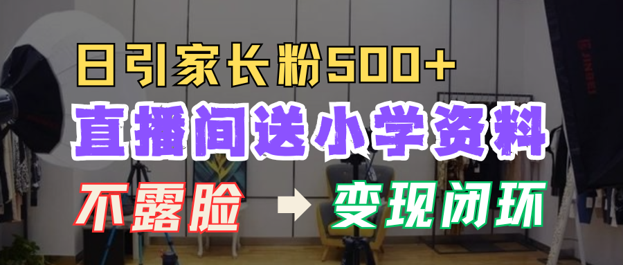 直播间送小学资料，每天引流家长粉500+，变现闭环模式_大叔资源库-大叔资源库-资源-项目-副业-兼职-创业-大叔的库-大叔的库