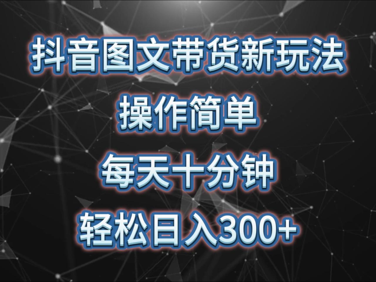 抖音图文带货新玩法， 操作简单，每天十分钟，轻松日入300+，可矩阵操作_大叔资源库-大叔资源库-资源-项目-副业-兼职-创业-大叔的库-大叔的库