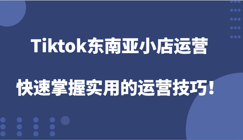 Tiktok东南亚小店运营，快速掌握实用的运营技巧！_大叔资源库-大叔资源库-资源-项目-副业-兼职-创业-大叔的库-大叔的库