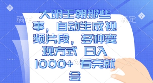 大明王朝那些事，自动生成视频片段，多种变现方式 日入1k 看完就会【揭秘】_大叔资源库-大叔资源库-资源-项目-副业-兼职-创业-大叔的库-大叔的库