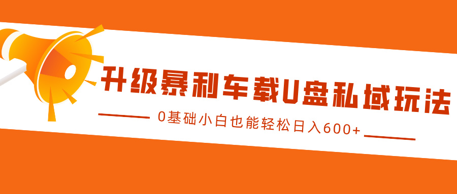 升级暴利车载U盘私域玩法，0基础小白也能轻松日入600+_大叔资源库-大叔资源库-资源-项目-副业-兼职-创业-大叔的库-大叔的库