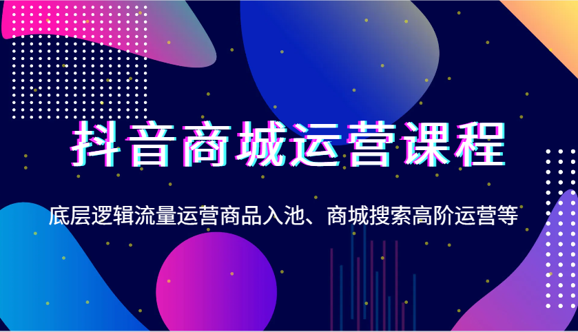 抖音商城运营课程，底层逻辑流量运营商品入池、商城搜索高阶运营等_大叔资源库-大叔资源库-资源-项目-副业-兼职-创业-大叔的库-大叔的库