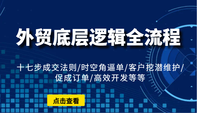 外贸底层逻辑全流程：十七步成交法则/时空角逼单/客户挖潜维护/促成订单/高效开发等等_大叔资源库-大叔资源库-资源-项目-副业-兼职-创业-大叔的库-大叔的库