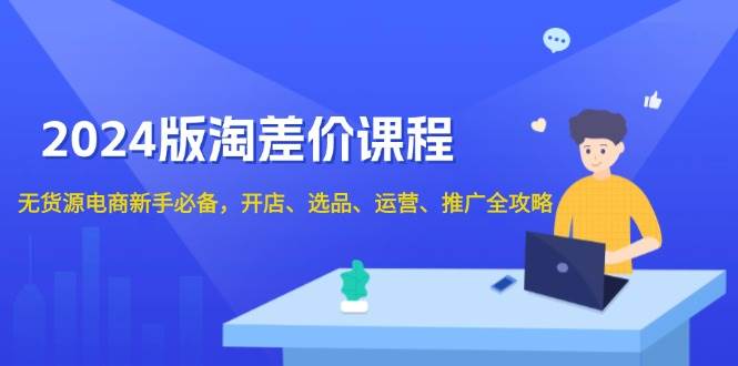 2024淘差价课程，无货源电商新手必备，开店、选品、运营、推广全攻略_大叔资源库-大叔资源库-资源-项目-副业-兼职-创业-大叔的库-大叔的库