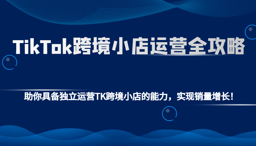 TikTok跨境小店运营全攻略：助你具备独立运营TK跨境小店的能力，实现销量增长！_大叔资源库-大叔资源库-资源-项目-副业-兼职-创业-大叔的库-大叔的库