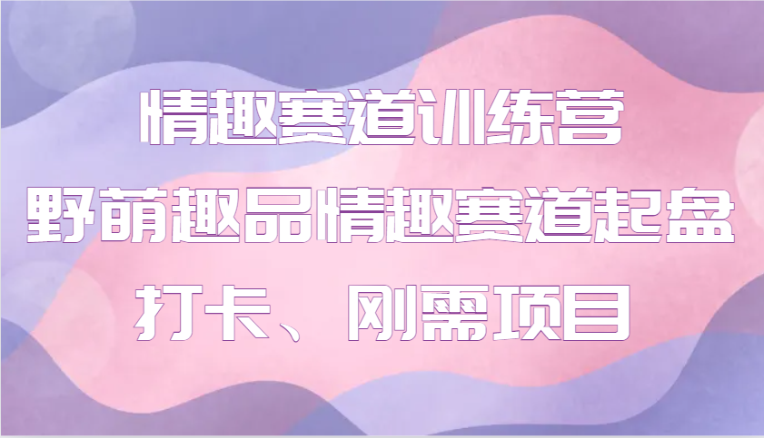 情趣赛道训练营 野萌趣品情趣赛道起盘打卡、刚需项目_大叔资源库-大叔资源库-资源-项目-副业-兼职-创业-大叔的库-大叔的库