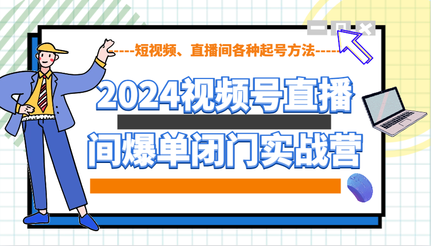 2024视频号直播间爆单闭门实战营，教你如何做视频号，短视频、直播间各种起号方法_大叔资源库-大叔资源库-资源-项目-副业-兼职-创业-大叔的库-大叔的库