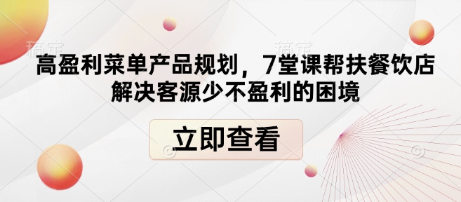 高盈利菜单产品规划，7堂课帮扶餐饮店解决客源少不盈利的困境——大叔资源库创业项目网-大叔资源库-资源-项目-副业-兼职-创业-大叔的库-大叔的库