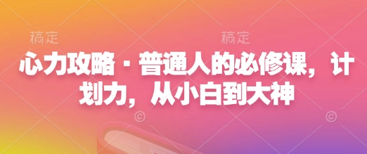 心力攻略·普通人的必修课，计划力，从小白到大神——大叔资源库创业项目网-大叔资源库-资源-项目-副业-兼职-创业-大叔的库-大叔的库