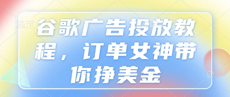 谷歌广告投放教程，订单女神带你挣美金——大叔资源库创业项目网-大叔资源库-资源-项目-副业-兼职-创业-大叔的库-大叔的库