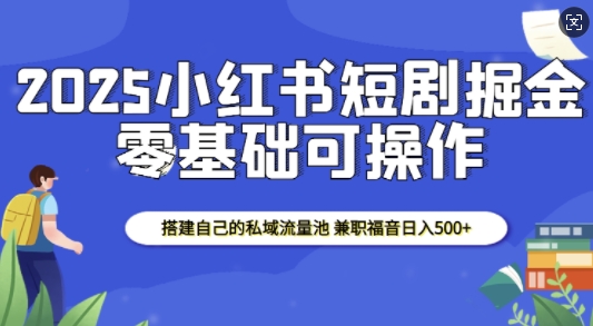 2025小红书短剧掘金，搭建自己的私域流量池，兼职福音日入5张——大叔资源库创业项目网-大叔资源库-资源-项目-副业-兼职-创业-大叔的库-大叔的库