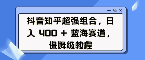 抖音知乎超强组合，日入4张， 蓝海赛道，保姆级教程——大叔资源库创业项目网-大叔资源库-资源-项目-副业-兼职-创业-大叔的库-大叔的库