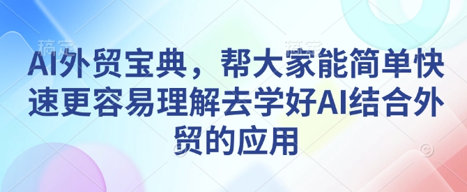 AI外贸宝典，帮大家能简单快速更容易理解去学好AI结合外贸的应用——大叔资源库创业项目网-大叔资源库-资源-项目-副业-兼职-创业-大叔的库-大叔的库