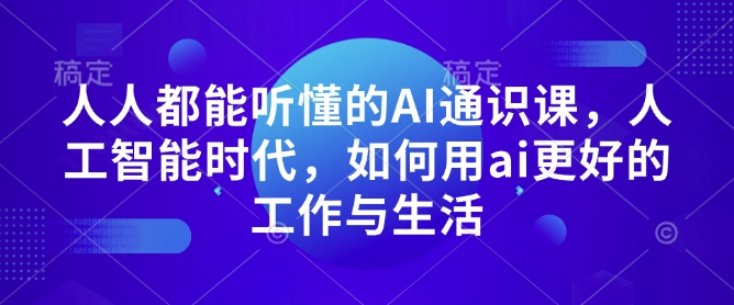人人都能听懂的AI通识课，人工智能时代，如何用ai更好的工作与生活——大叔资源库创业项目网-大叔资源库-资源-项目-副业-兼职-创业-大叔的库-大叔的库