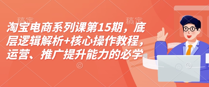淘宝电商系列课第15期，底层逻辑解析+核心操作教程，运营、推广提升能力的必学课程+配套资料——大叔资源库创业项目网-大叔资源库-资源-项目-副业-兼职-创业-大叔的库-大叔的库