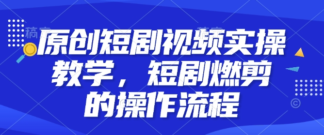 原创短剧视频实操教学，短剧燃剪的操作流程——大叔资源库创业项目网-大叔资源库-资源-项目-副业-兼职-创业-大叔的库-大叔的库